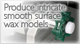 Produce intricate smooth surface wax models.