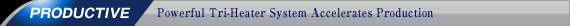 PRODUCTIVE - Powerful Tri-Heater System Accelerates Production