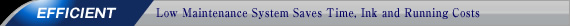 EFFICIENT - Low Maintenance System Saves Time, Ink and Running Costs